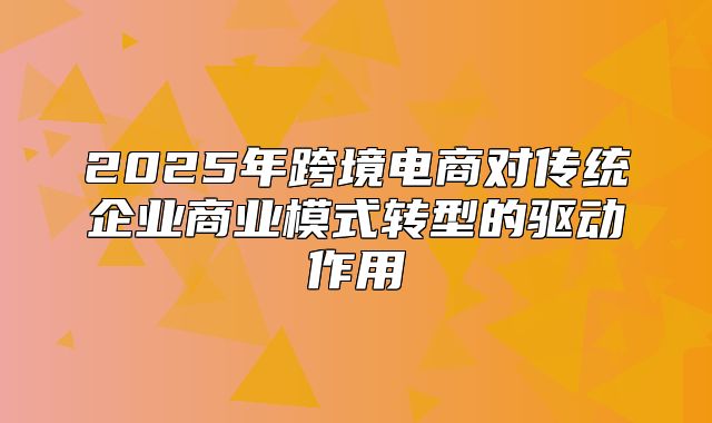 2025年跨境电商对传统企业商业模式转型的驱动作用
