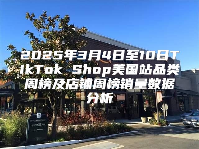 2025年3月4日至10日TikTok Shop美国站品类周榜及店铺周榜销量数据分析
