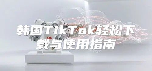 韩国TikTok轻松下载与使用指南