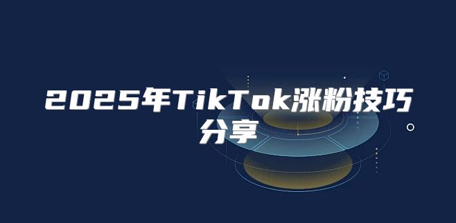 2025年TikTok涨粉技巧分享