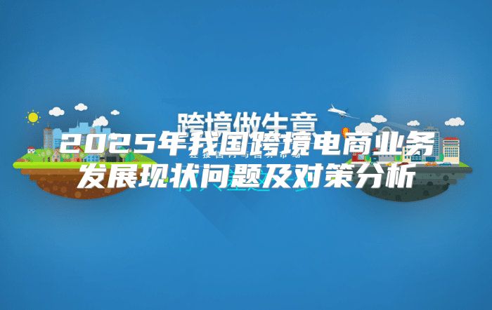 2025年我国跨境电商业务发展现状问题及对策分析