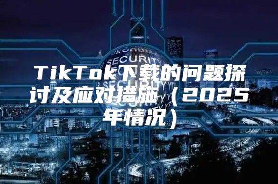TikTok下载的问题探讨及应对措施2025年情况