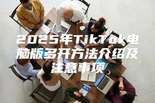 2025年TikTok电脑版多开方法介绍及注意事项