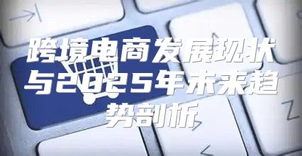 跨境电商发展现状与2025年未来趋势剖析