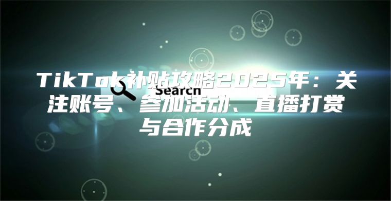 TikTok补贴攻略2025年：关注账号、参加活动、直播打赏与合作分成