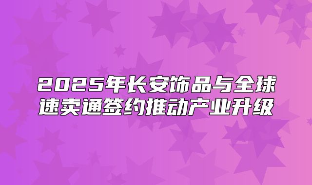 2025年长安饰品与全球速卖通签约推动产业升级