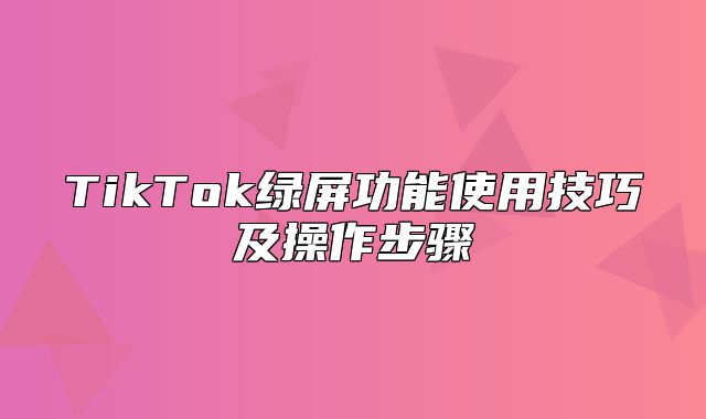 TikTok绿屏功能使用技巧及操作步骤