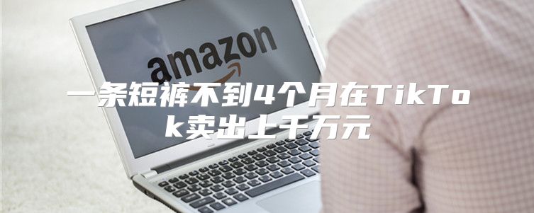 一条短裤不到4个月在TikTok卖出上千万元