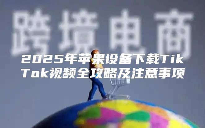 2025年苹果设备下载TikTok视频全攻略及注意事项