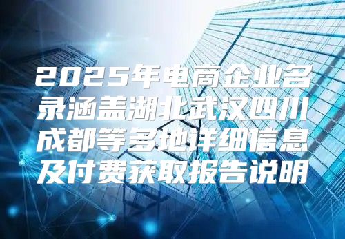 2025年电商企业名录涵盖湖北武汉四川成都等多地详细信息及付费获取报告说明