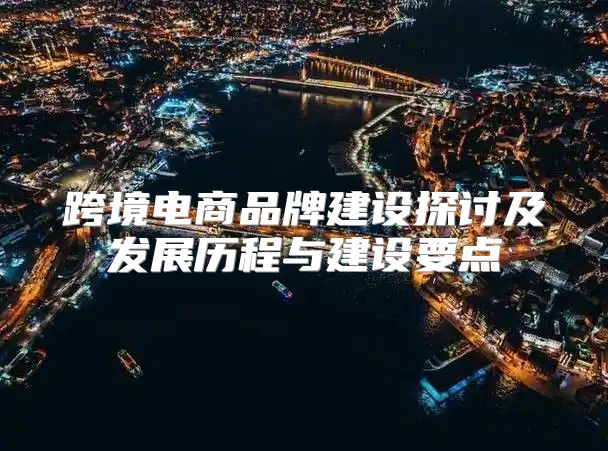 跨境电商品牌建设探讨及发展历程与建设要点
