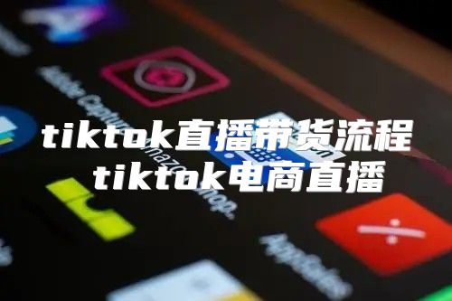 tiktok直播带货流程 tiktok电商直播