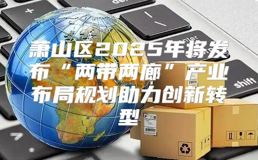 萧山区2025年将发布“两带两廊”产业布局规划助力创新转型