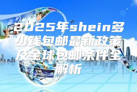 2025年shein多少钱包邮最新政策及全球包邮条件全解析