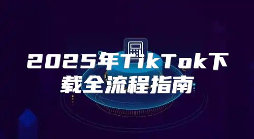 2025年TikTok下载全流程指南