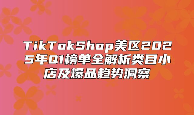 TikTokShop美区2025年Q1榜单全解析类目小店及爆品趋势洞察