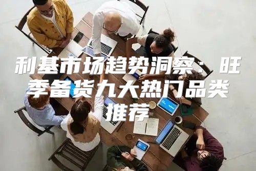 利基市场趋势洞察：旺季备货九大热门品类推荐
