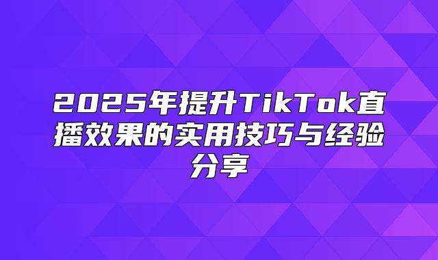 2025年提升TikTok直播效果的实用技巧与经验分享