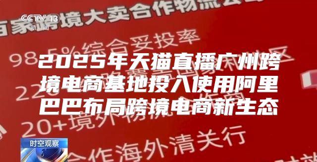 2025年天猫直播广州跨境电商基地投入使用阿里巴巴布局跨境电商新生态