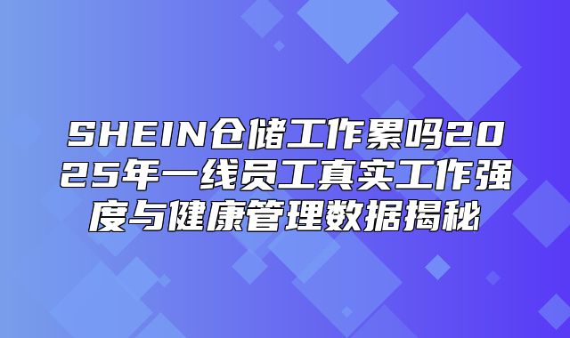 SHEIN仓储工作累吗2025年一线员工真实工作强度与健康管理数据揭秘