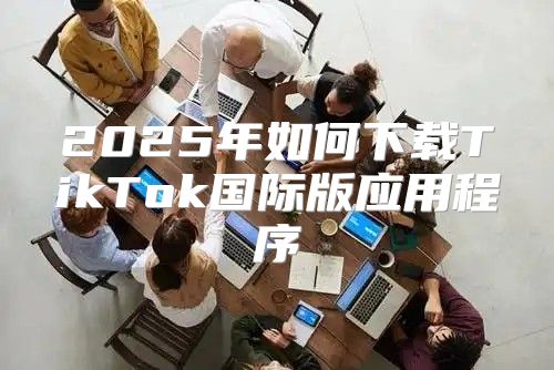 2025年如何下载TikTok国际版应用程序