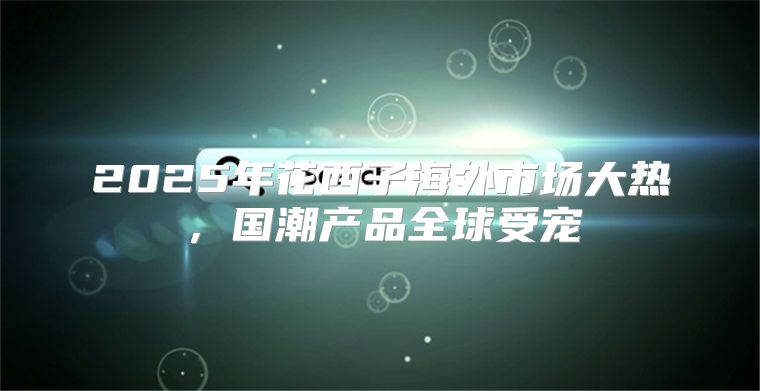 2025年花西子海外市场大热，国潮产品全球受宠