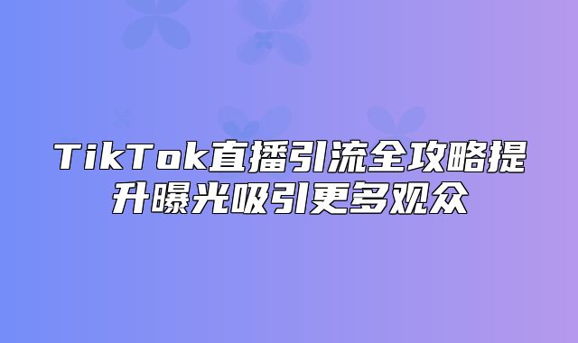 TikTok直播引流全攻略提升曝光吸引更多观众