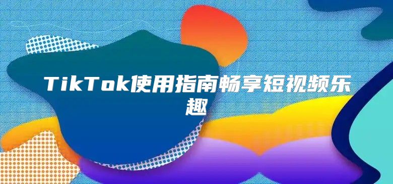 TikTok使用指南畅享短视频乐趣
