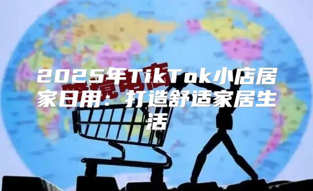 2025年TikTok小店居家日用：打造舒适家居生活