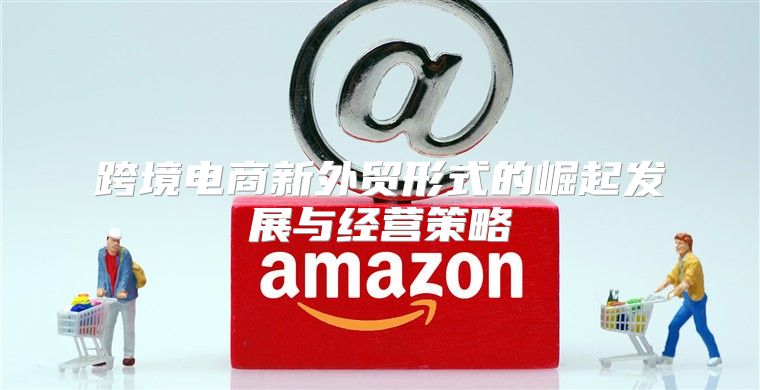 跨境电商新外贸形式的崛起发展与经营策略