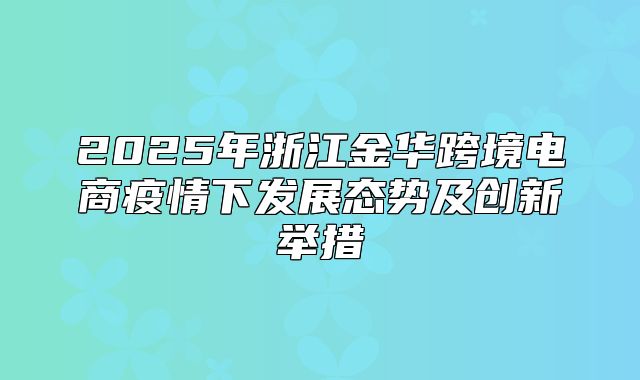 2025年浙江金华跨境电商疫情下发展态势及创新举措
