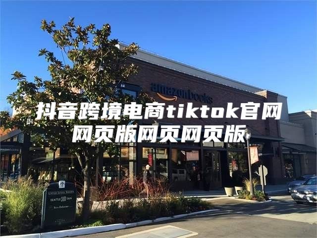 抖音跨境电商tiktok官网网页版网页网页版