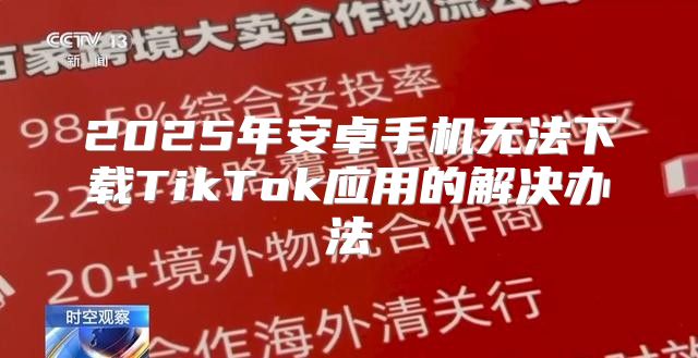 2025年安卓手机无法下载TikTok应用的解决办法