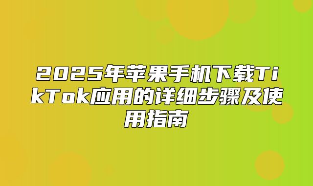 2025年苹果手机下载TikTok应用的详细步骤及使用指南