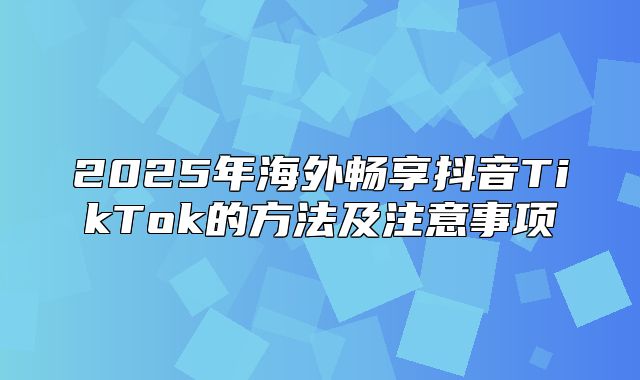 2025年海外畅享抖音TikTok的方法及注意事项