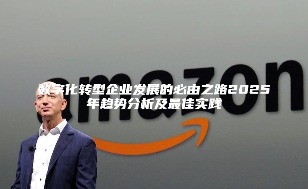 数字化转型企业发展的必由之路2025年趋势分析及最佳实践