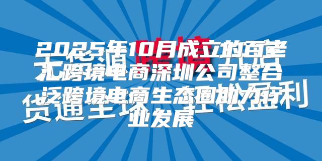 2025年10月成立的百老汇跨境电商深圳公司整合泛跨境电商生态圈助力行业发展