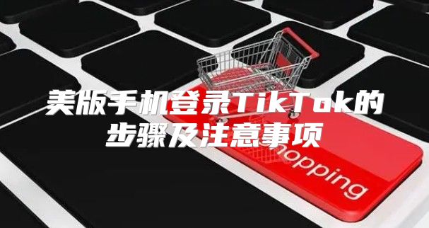 美版手机登录TikTok的步骤及注意事项