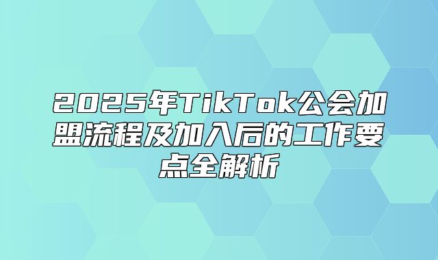2025年TikTok公会加盟流程及加入后的工作要点全解析