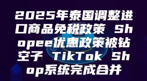 2025年泰国调整进口商品免税政策 Shopee优惠政策被钻空子 TikTok Shop系统完成合并