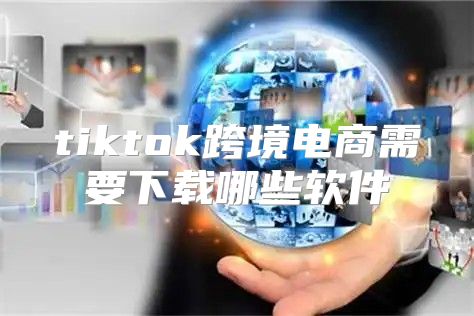 tiktok跨境电商需要下载哪些软件