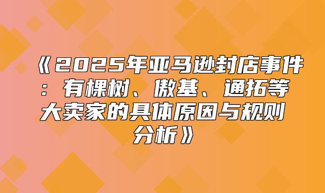 2025年亚马逊封店事件：有棵树、傲基、通拓等大卖家的具体原因与规则分析
