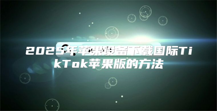 2025年苹果设备下载国际TikTok苹果版的方法