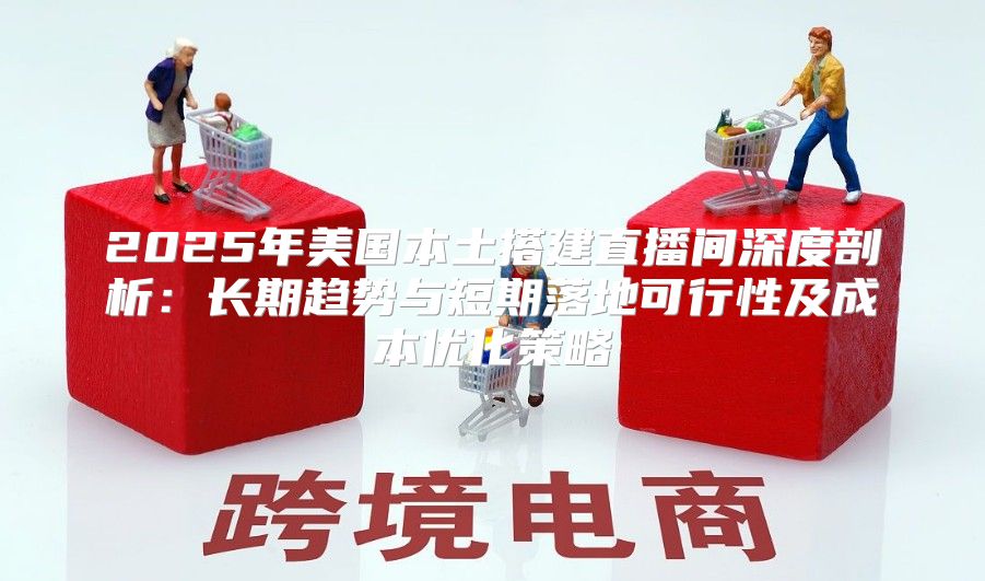2025年美国本土搭建直播间深度剖析：长期趋势与短期落地可行性及成本优化策略