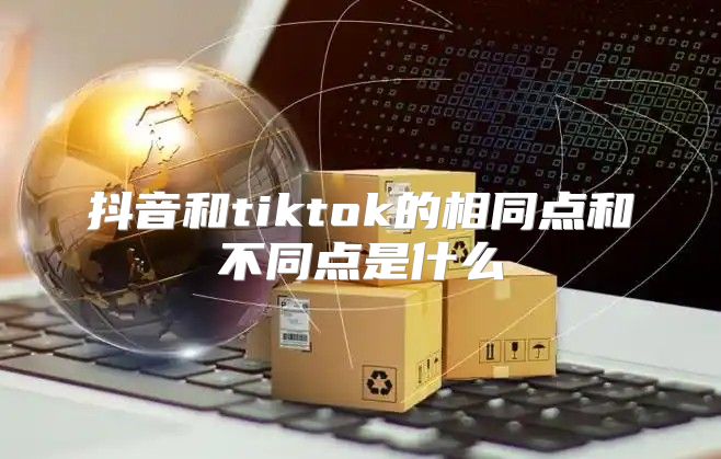 抖音和tiktok的相同点和不同点是什么