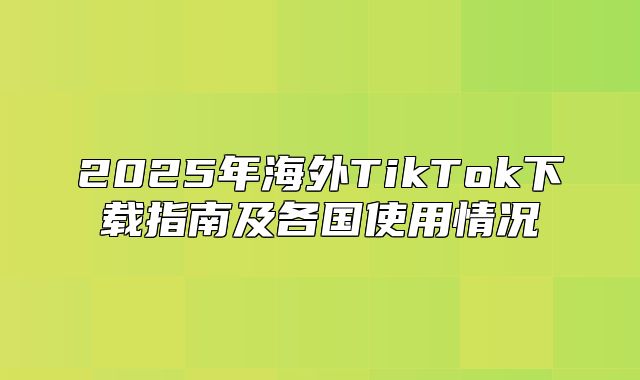 2025年海外TikTok下载指南及各国使用情况