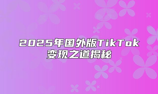 2025年国外版TikTok变现之道揭秘