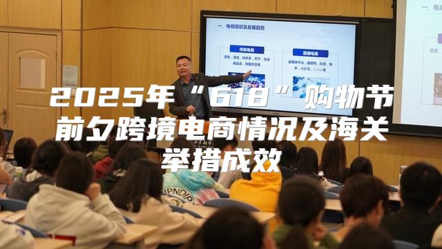 2025年“618”购物节前夕跨境电商情况及海关举措成效