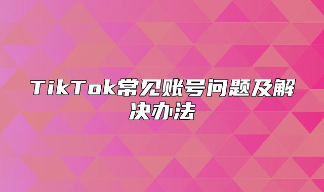TikTok常见账号问题及解决办法