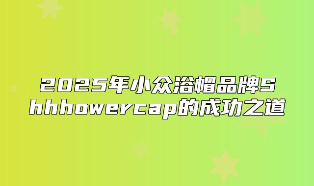 2025年小众浴帽品牌Shhhowercap的成功之道